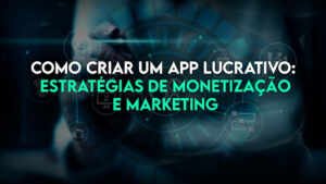 Como criar um App Lucrativo: Estratégias de monetização e marketing